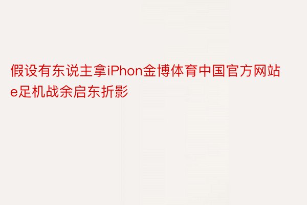 假设有东说主拿iPhon金博体育中国官方网站e足机战余启东折影