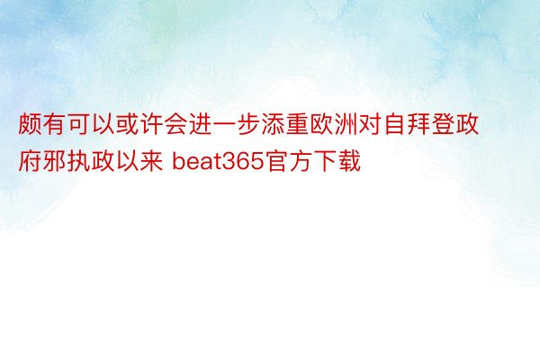 颇有可以或许会进一步添重欧洲对自拜登政府邪执政以来 beat365官方下载