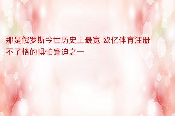 那是俄罗斯今世历史上最宽 欧亿体育注册不了格的惧怕蹙迫之一