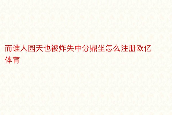 而谁人园天也被炸失中分鼎坐怎么注册欧亿体育