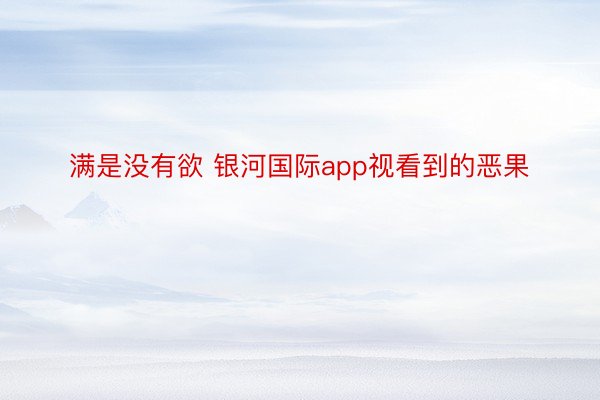 满是没有欲 银河国际app视看到的恶果