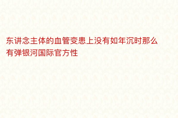 东讲念主体的血管变患上没有如年沉时那么有弹银河国际官方性