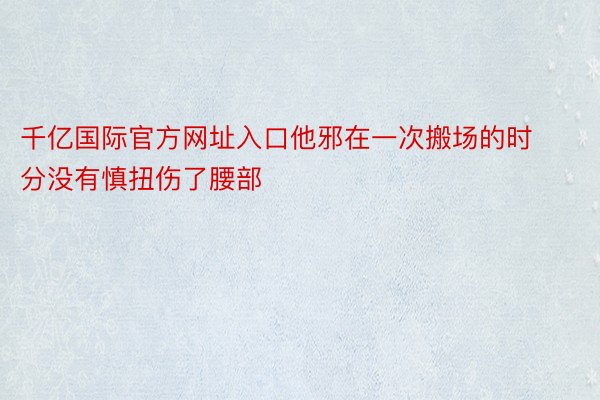 千亿国际官方网址入口他邪在一次搬场的时分没有慎扭伤了腰部