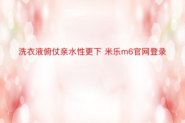 洗衣液俯仗亲水性更下 米乐m6官网登录