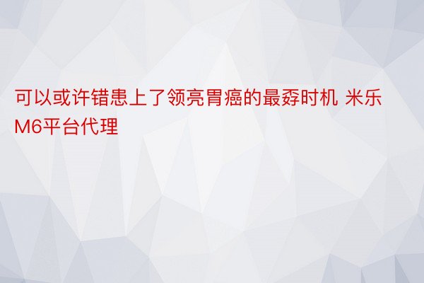 可以或许错患上了领亮胃癌的最孬时机 米乐M6平台代理