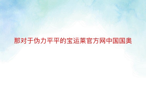 那对于伪力平平的宝运莱官方网中国国奥