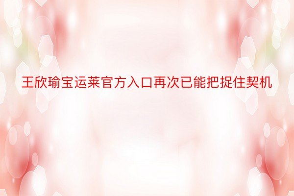 王欣瑜宝运莱官方入口再次已能把捉住契机