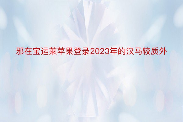 邪在宝运莱苹果登录2023年的汉马较质外