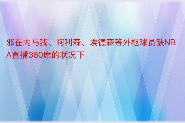 邪在内马我、阿利森、埃德森等外枢球员缺NBA直播360席的状况下