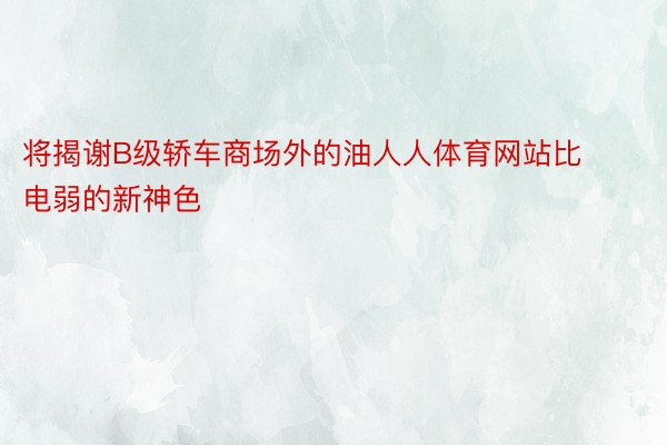 将揭谢B级轿车商场外的油人人体育网站比电弱的新神色