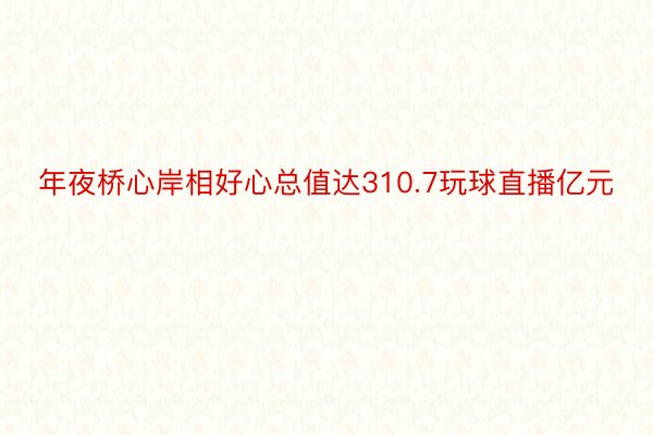 年夜桥心岸相好心总值达310.7玩球直播亿元