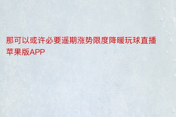 那可以或许必要遥期涨势限度降暖玩球直播苹果版APP