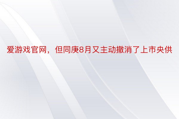爱游戏官网，但同庚8月又主动撤消了上市央供