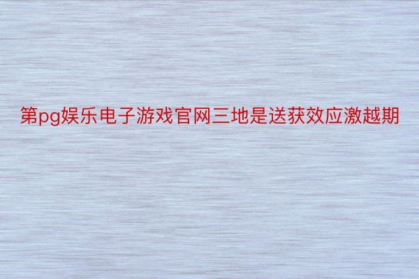 第pg娱乐电子游戏官网三地是送获效应激越期