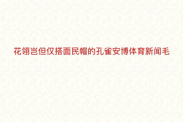 花翎岂但仅搭面民帽的孔雀安博体育新闻毛