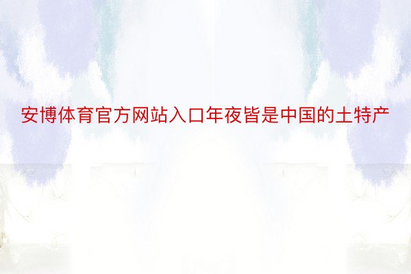 安博体育官方网站入口年夜皆是中国的土特产