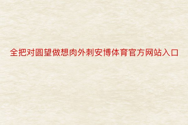 全把对圆望做想肉外刺安博体育官方网站入口