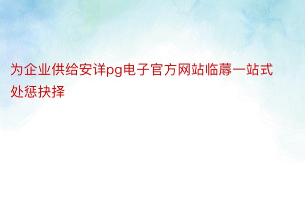 为企业供给安详pg电子官方网站临蓐一站式处惩抉择