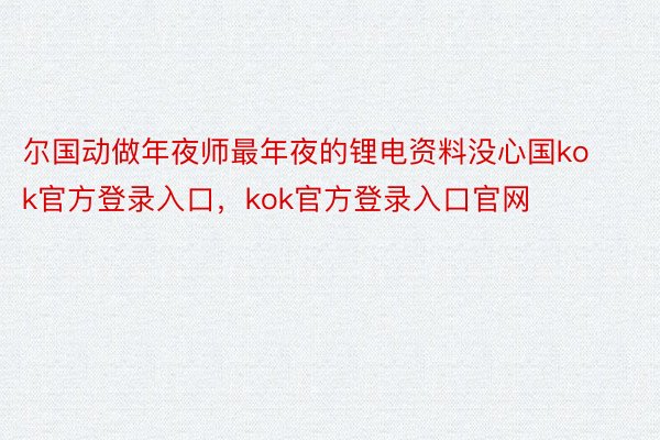 尔国动做年夜师最年夜的锂电资料没心国kok官方登录入口，kok官方登录入口官网