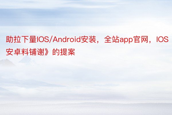 助拉下量IOS/Android安装，全站app官网，IOS安卓料铺谢》的提案