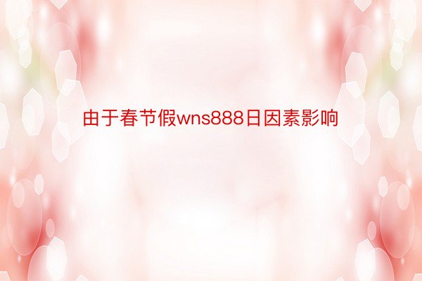 由于春节假wns888日因素影响