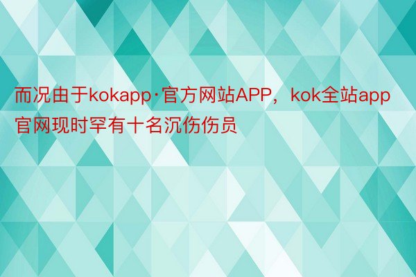 而况由于kokapp·官方网站APP，kok全站app官网现时罕有十名沉伤伤员