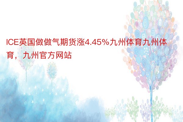 ICE英国做做气期货涨4.45%九州体育九州体育，九州官方网站