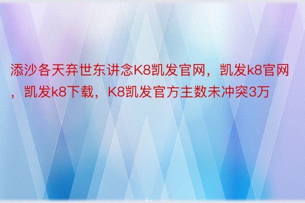 添沙各天弃世东讲念K8凯发官网，凯发k8官网，凯发k8下载，K8凯发官方主数未冲突3万