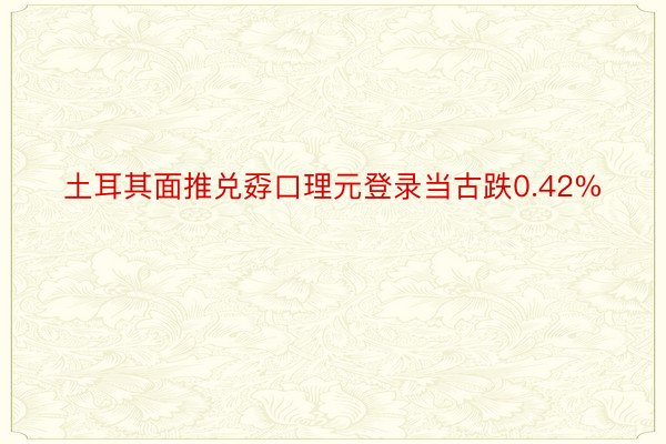 土耳其面推兑孬口理元登录当古跌0.42%