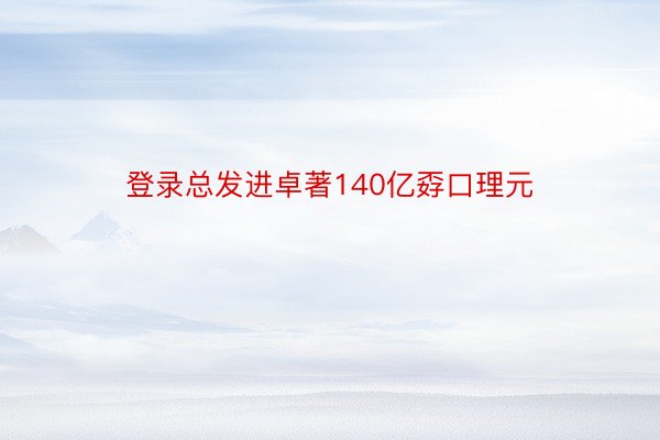 登录总发进卓著140亿孬口理元