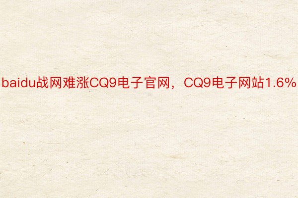 baidu战网难涨CQ9电子官网，CQ9电子网站1.6%