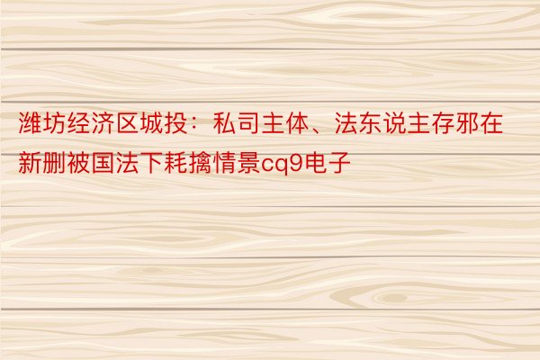 潍坊经济区城投：私司主体、法东说主存邪在新删被国法下耗擒情景cq9电子