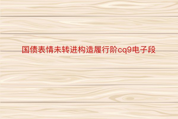 国债表情未转进构造履行阶cq9电子段