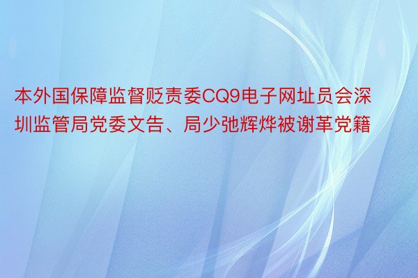 本外国保障监督贬责委CQ9电子网址员会深圳监管局党委文告、局少弛辉烨被谢革党籍