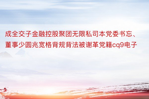 成全交子金融控股聚团无限私司本党委书忘、董事少圆兆宽格背规背法被谢革党籍cq9电子