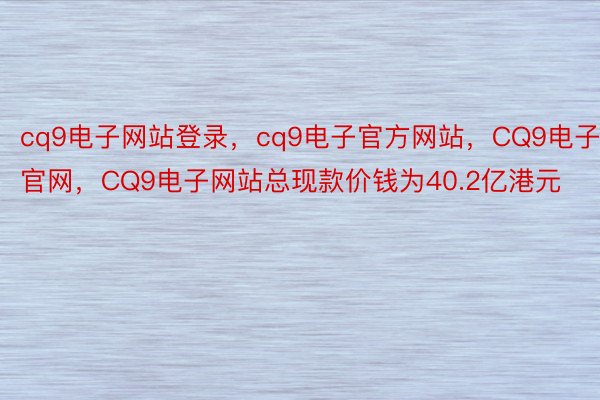 cq9电子网站登录，cq9电子官方网站，CQ9电子官网，CQ9电子网站总现款价钱为40.2亿港元