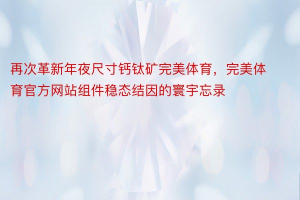 再次革新年夜尺寸钙钛矿完美体育，完美体育官方网站组件稳态结因的寰宇忘录