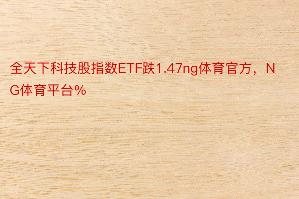 全天下科技股指数ETF跌1.47ng体育官方，NG体育平台%