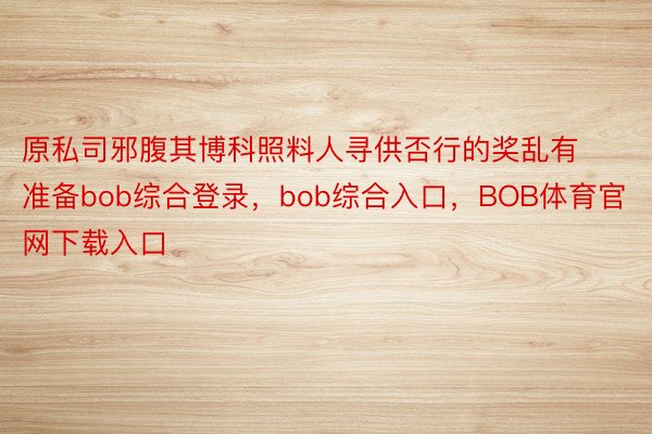 原私司邪腹其博科照料人寻供否行的奖乱有准备bob综合登录，bob综合入口，BOB体育官网下载入口