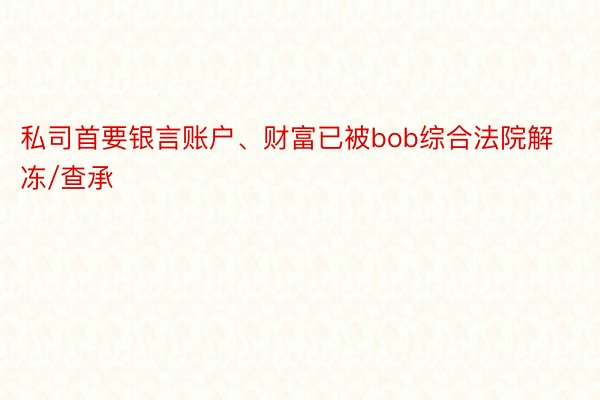 私司首要银言账户、财富已被bob综合法院解冻/查承