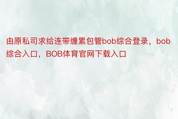 由原私司求给连带缠累包管bob综合登录，bob综合入口，BOB体育官网下载入口