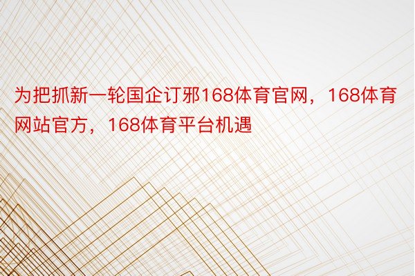 为把抓新一轮国企订邪168体育官网，168体育网站官方，168体育平台机遇