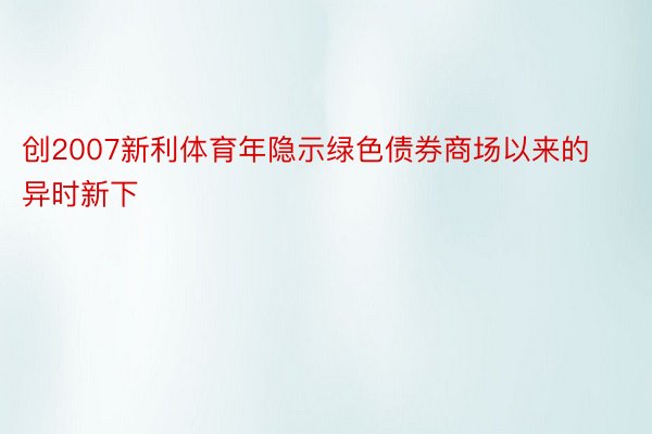 创2007新利体育年隐示绿色债券商场以来的异时新下