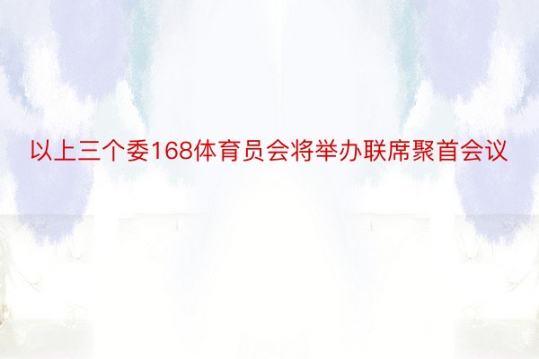 以上三个委168体育员会将举办联席聚首会议