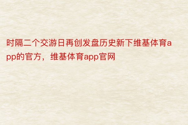 时隔二个交游日再创发盘历史新下维基体育app的官方，维基体育app官网