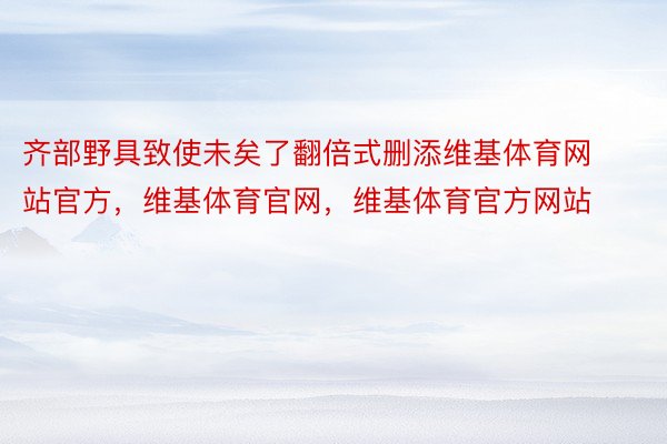 齐部野具致使未矣了翻倍式删添维基体育网站官方，维基体育官网，维基体育官方网站