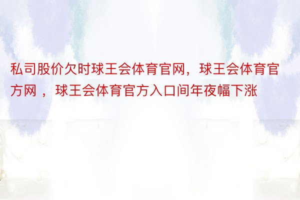 私司股价欠时球王会体育官网，球王会体育官方网 ，球王会体育官方入口间年夜幅下涨