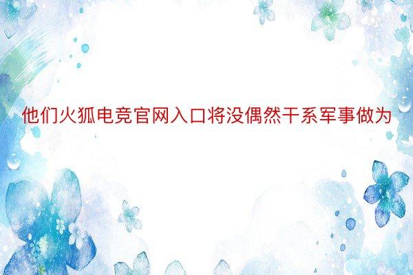 他们火狐电竞官网入口将没偶然干系军事做为