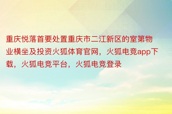 重庆悦落首要处置重庆市二江新区的室第物业横坐及投资火狐体育官网，火狐电竞app下载，火狐电竞平台，火狐电竞登录