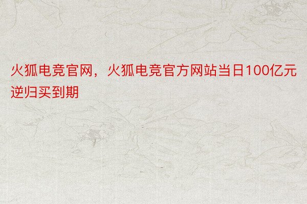 火狐电竞官网，火狐电竞官方网站当日100亿元逆归买到期
